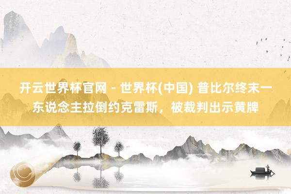 开云世界杯官网 - 世界杯(中国) 普比尔终末一东说念主拉倒约克雷斯，被裁判出示黄牌
