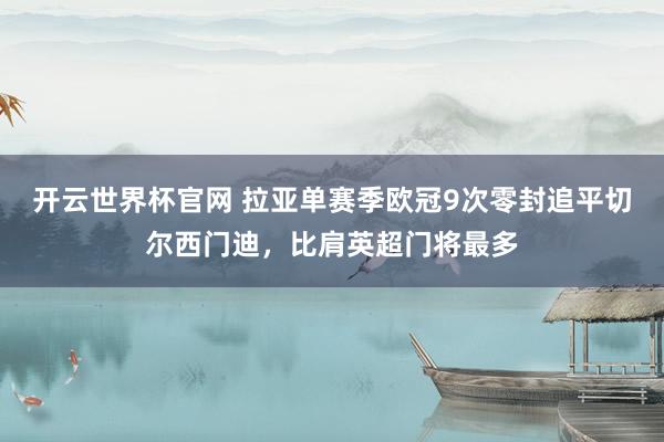 开云世界杯官网 拉亚单赛季欧冠9次零封追平切尔西门迪，比肩英超门将最多