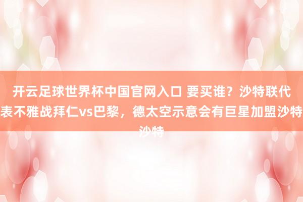 开云足球世界杯中国官网入口 要买谁？沙特联代表不雅战拜仁vs巴黎，德太空示意会有巨星加盟沙特