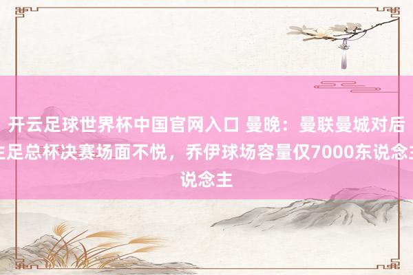开云足球世界杯中国官网入口 曼晚：曼联曼城对后生足总杯决赛场面不悦，乔伊球场容量仅7000东说念主