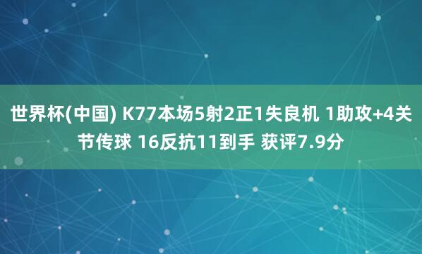 世界杯(中国) K77本场5射2正1失良机 1助攻+4关节传球 16反抗11到手 获评7.9分