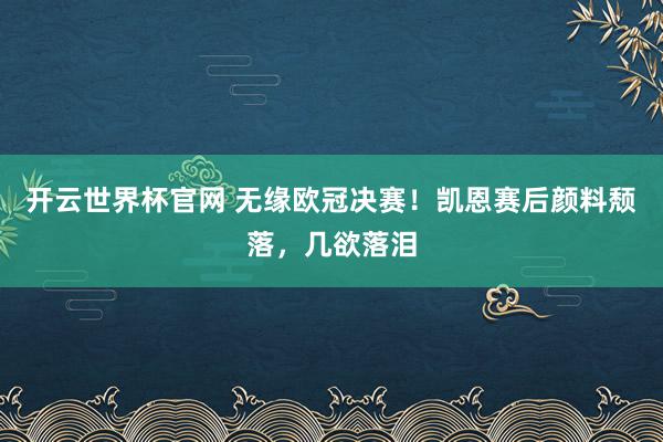 开云世界杯官网 无缘欧冠决赛！凯恩赛后颜料颓落，几欲落泪