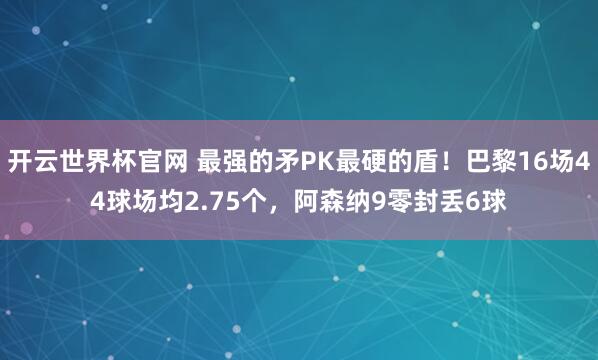开云世界杯官网 最强的矛PK最硬的盾！巴黎16场44球场均2.75个，阿森纳9零封丢6球
