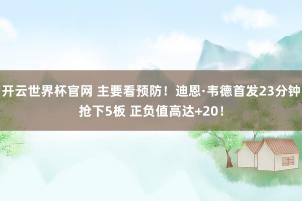 开云世界杯官网 主要看预防！迪恩·韦德首发23分钟抢下5板 正负值高达+20！