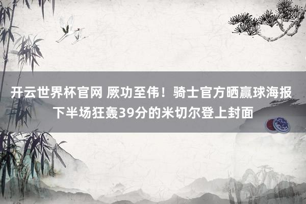 开云世界杯官网 厥功至伟！骑士官方晒赢球海报 下半场狂轰39分的米切尔登上封面
