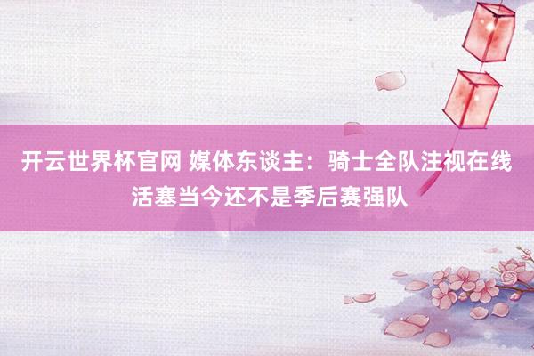 开云世界杯官网 媒体东谈主：骑士全队注视在线 活塞当今还不是季后赛强队