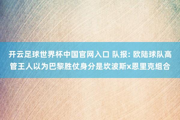 开云足球世界杯中国官网入口 队报: 欧陆球队高管王人以为巴黎胜仗身分是坎波斯x恩里克组合
