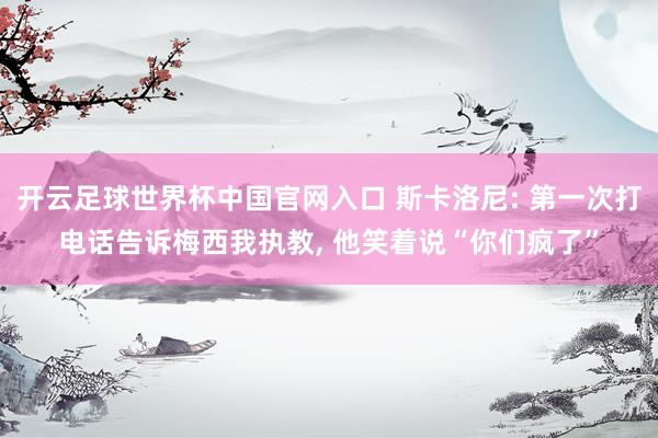 开云足球世界杯中国官网入口 斯卡洛尼: 第一次打电话告诉梅西我执教, 他笑着说“你们疯了”