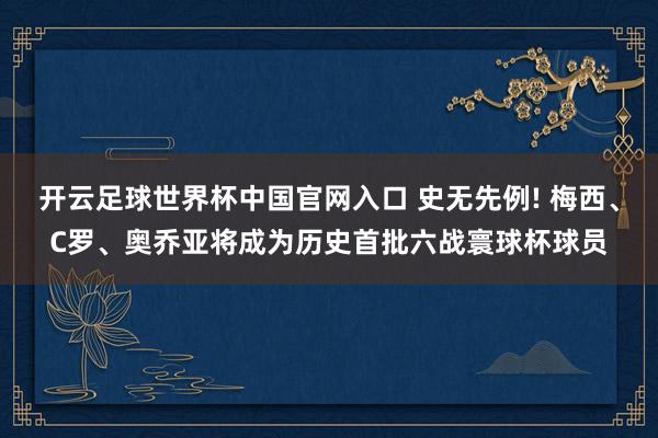 开云足球世界杯中国官网入口 史无先例! 梅西、C罗、奥乔亚将成为历史首批六战寰球杯球员