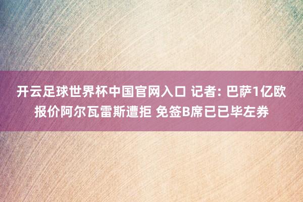 开云足球世界杯中国官网入口 记者: 巴萨1亿欧报价阿尔瓦雷斯遭拒 免签B席已已毕左券