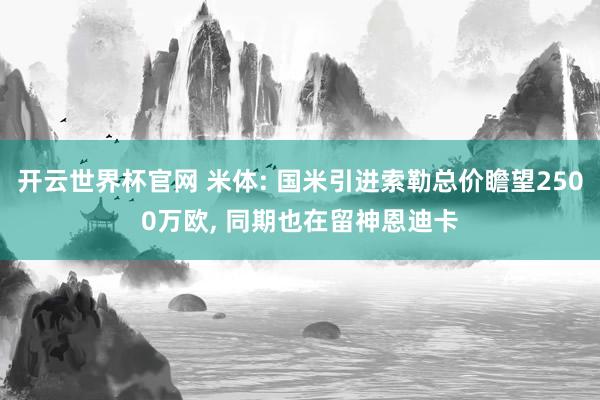 开云世界杯官网 米体: 国米引进索勒总价瞻望2500万欧, 同期也在留神恩迪卡
