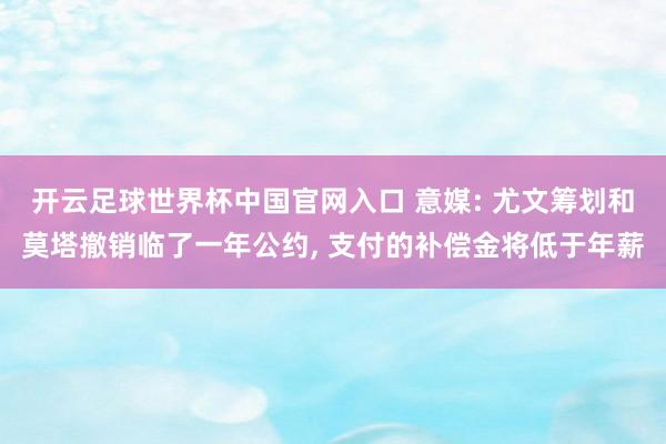开云足球世界杯中国官网入口 意媒: 尤文筹划和莫塔撤销临了一年公约, 支付的补偿金将低于年薪