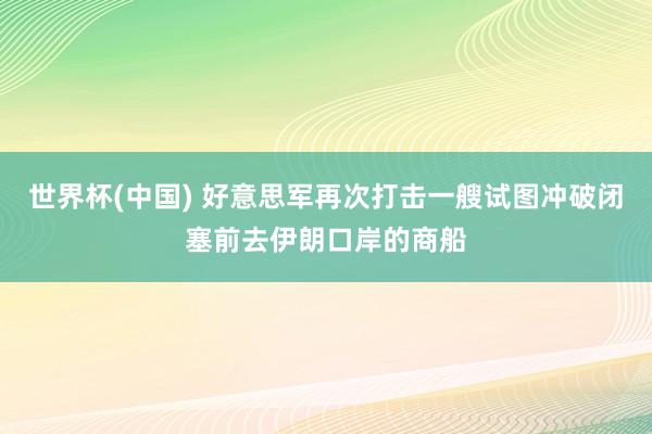 世界杯(中国) 好意思军再次打击一艘试图冲破闭塞前去伊朗口岸的商船