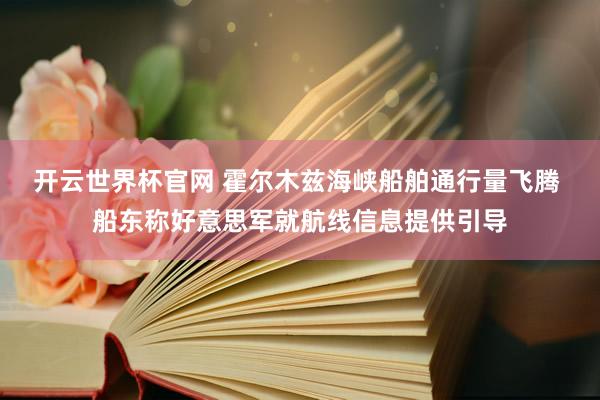 开云世界杯官网 霍尔木兹海峡船舶通行量飞腾 船东称好意思军就航线信息提供引导
