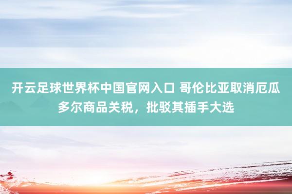 开云足球世界杯中国官网入口 哥伦比亚取消厄瓜多尔商品关税，批驳其插手大选