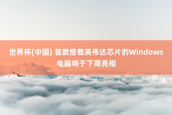 世界杯(中国) 首款搭载英伟达芯片的Windows电脑将于下周亮相