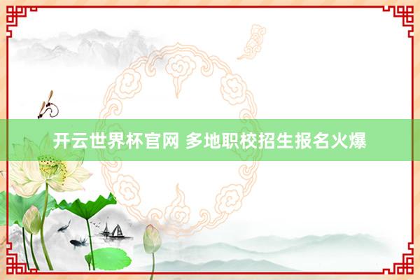 开云世界杯官网 多地职校招生报名火爆