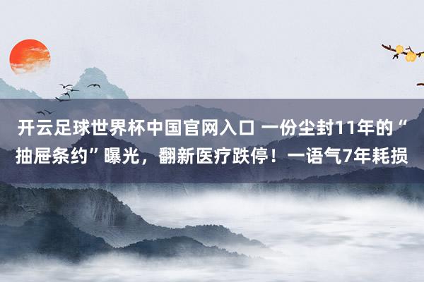 开云足球世界杯中国官网入口 一份尘封11年的“抽屉条约”曝光，翻新医疗跌停！一语气7年耗损