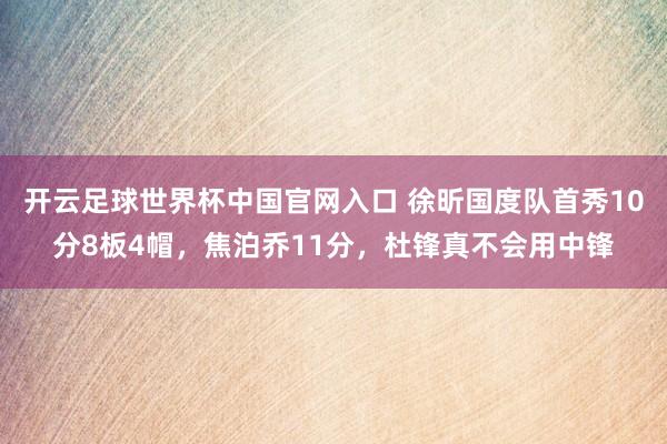 开云足球世界杯中国官网入口 徐昕国度队首秀10分8板4帽，焦泊乔11分，杜锋真不会用中锋