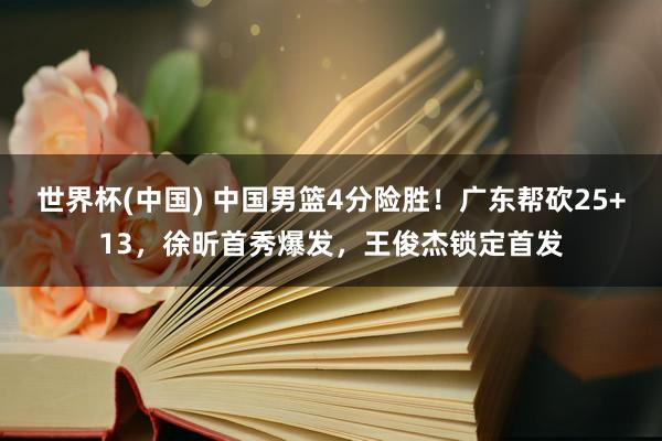 世界杯(中国) 中国男篮4分险胜！广东帮砍25+13，徐昕首秀爆发，王俊杰锁定首发