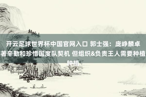 开云足球世界杯中国官网入口 郭士强：庞峥麟卓著辛勤和珍惜国度队契机 但组织&负责王人需要种植