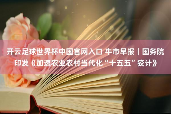 开云足球世界杯中国官网入口 牛市早报｜国务院印发《加速农业农村当代化“十五五”狡计》