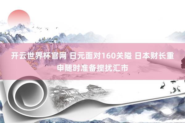 开云世界杯官网 日元面对160关隘 日本财长重申随时准备搅扰汇市