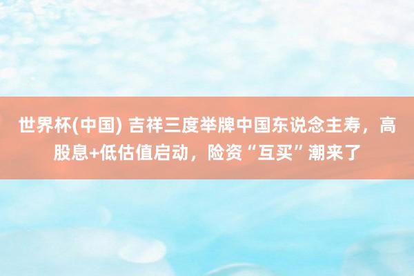 世界杯(中国) 吉祥三度举牌中国东说念主寿，高股息+低估值启动，险资“互买”潮来了