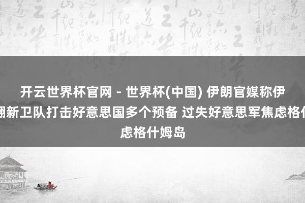开云世界杯官网 - 世界杯(中国) 伊朗官媒称伊斯兰翻新卫队打击好意思国多个预备 过失好意思军焦虑格什姆岛