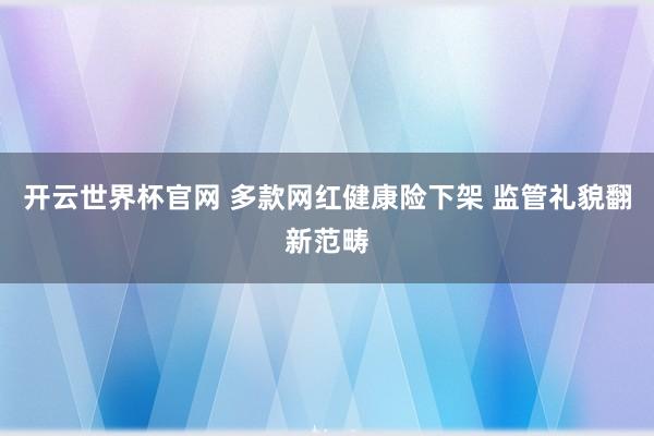 开云世界杯官网 多款网红健康险下架 监管礼貌翻新范畴
