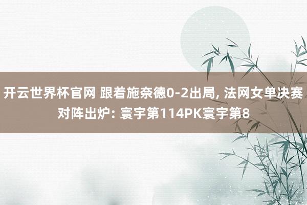 开云世界杯官网 跟着施奈德0-2出局， 法网女单决赛对阵出炉: 寰宇第114PK寰宇第8