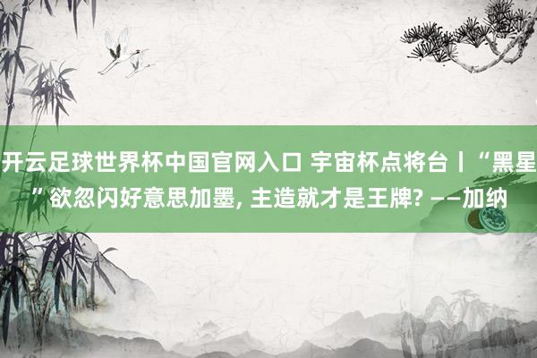 开云足球世界杯中国官网入口 宇宙杯点将台丨“黑星”欲忽闪好意思加墨， 主造就才是王牌? ——加纳