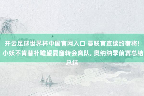 开云足球世界杯中国官网入口 曼联官宣续约宿将! 小妖不肯替补瞻望夏窗转会离队， 奥纳纳季前赛总结