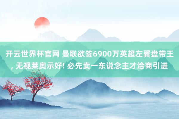 开云世界杯官网 曼联欲签6900万英超左翼盘带王， 无视莱奥示好! 必先卖一东说念主才洽商引进
