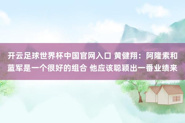 开云足球世界杯中国官网入口 黄健翔：阿隆索和蓝军是一个很好的组合 他应该聪颖出一番业绩来