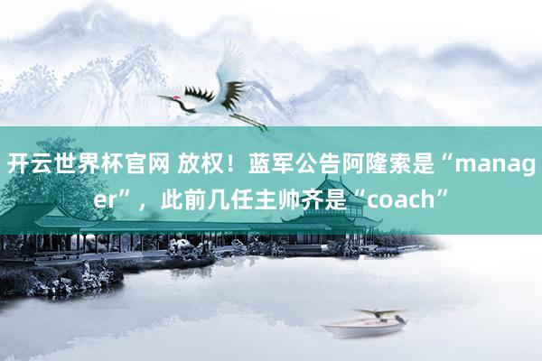 开云世界杯官网 放权！蓝军公告阿隆索是“manager”，此前几任主帅齐是“coach”