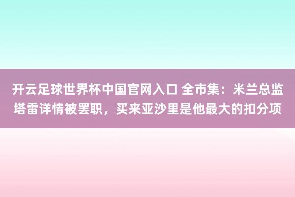 开云足球世界杯中国官网入口 全市集：米兰总监塔雷详情被罢职，买来亚沙里是他最大的扣分项