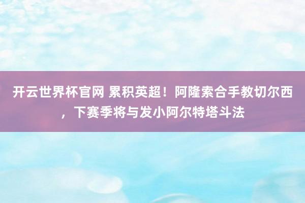 开云世界杯官网 累积英超!阿隆索合手教切尔西,下赛季将与发小阿尔特塔斗法