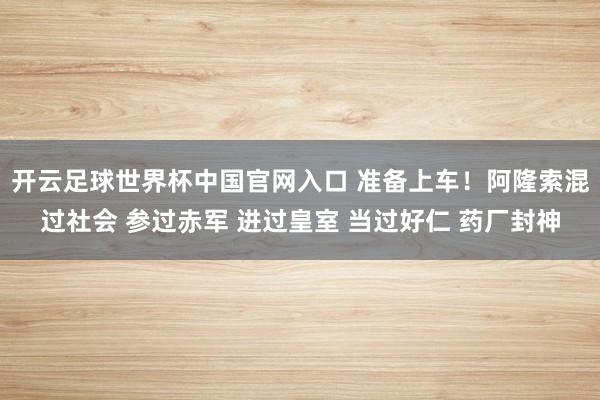 开云足球世界杯中国官网入口 准备上车！阿隆索混过社会 参过赤军 进过皇室 当过好仁 药厂封神