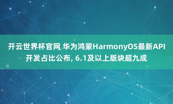 开云世界杯官网 华为鸿蒙HarmonyOS最新API开发占比公布， 6.1及以上版块超九成