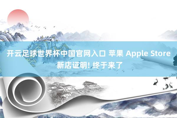 开云足球世界杯中国官网入口 苹果 Apple Store 新店证明! 终于来了