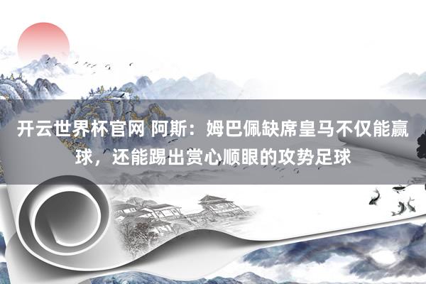 开云世界杯官网 阿斯:姆巴佩缺席皇马不仅能赢球,还能踢出赏心顺眼的攻势足球