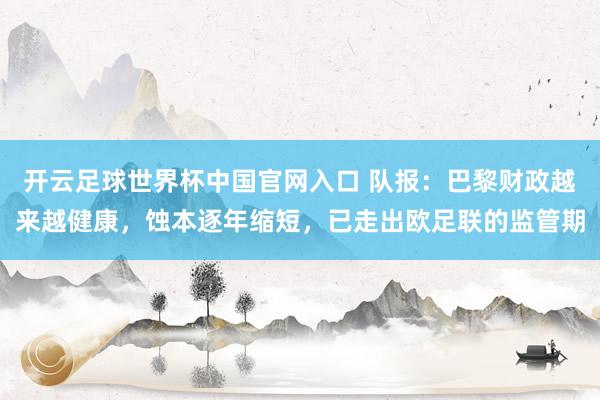 开云足球世界杯中国官网入口 队报：巴黎财政越来越健康，蚀本逐年缩短，已走出欧足联的监管期