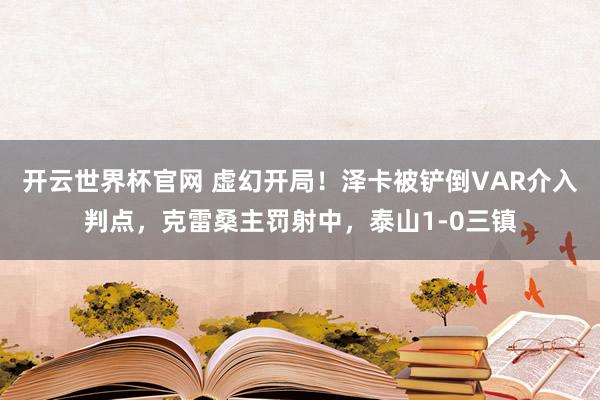 开云世界杯官网 虚幻开局！泽卡被铲倒VAR介入判点，克雷桑主罚射中，泰山1-0三镇