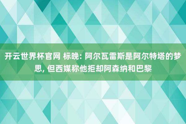 开云世界杯官网 标晚: 阿尔瓦雷斯是阿尔特塔的梦思， 但西媒称他拒却阿森纳和巴黎