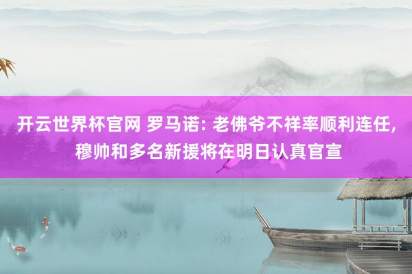 开云世界杯官网 罗马诺: 老佛爷不祥率顺利连任, 穆帅和多名新援将在明日认真官宣
