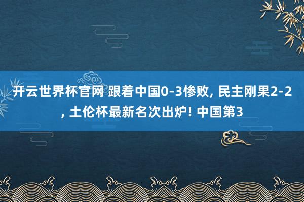 开云世界杯官网 跟着中国0-3惨败， 民主刚果2-2， 土伦杯最新名次出炉! 中国第3