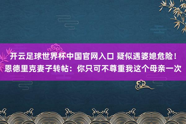 开云足球世界杯中国官网入口 疑似遇婆媳危险！恩德里克妻子转帖：你只可不尊重我这个母亲一次