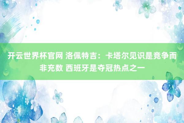 开云世界杯官网 洛佩特吉：卡塔尔见识是竞争而非充数 西班牙是夺冠热点之一