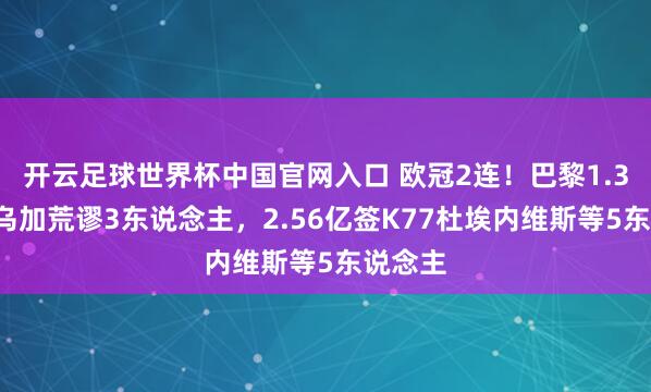 开云足球世界杯中国官网入口 欧冠2连！巴黎1.32亿卖乌加荒谬3东说念主，2.56亿签K77杜埃内维斯等5东说念主